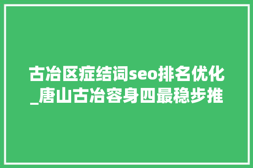 古冶区症结词seo排名优化_唐山古冶容身四最稳步推进优化营商情形工作 古冶区症结词seo排名优化_唐山古冶容身四最稳步推进优化营商情形工作 网站建设公司