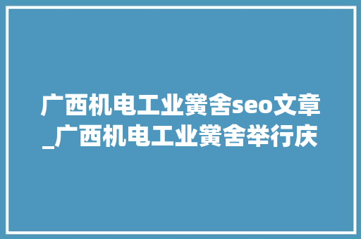 广西机电工业黉舍seo文章_广西机电工业黉舍举行庆祝教师节暨表彰大年夜会 广西机电工业黉舍seo文章_广西机电工业黉舍举行庆祝教师节暨表彰大年夜会 神马SEO