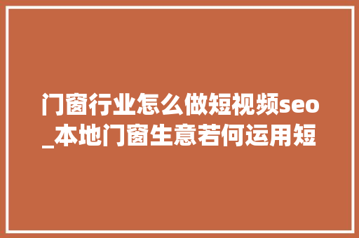 门窗行业怎么做短视频seo_本地门窗生意若何运用短视频获取客户 门窗行业怎么做短视频seo_本地门窗生意若何运用短视频获取客户 神马SEO