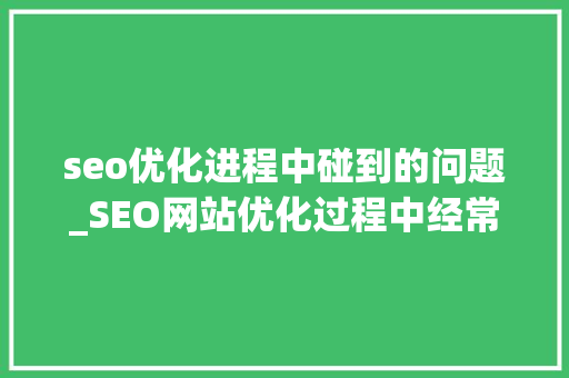 seo优化进程中碰到的问题_SEO网站优化过程中经常会碰着的问题有哪些 seo优化进程中碰到的问题_SEO网站优化过程中经常会碰着的问题有哪些 神马SEO