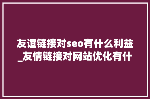 友谊链接对seo有什么利益_友情链接对网站优化有什么浸染哪些友情链接不能换 友谊链接对seo有什么利益_友情链接对网站优化有什么浸染哪些友情链接不能换 必应SEO