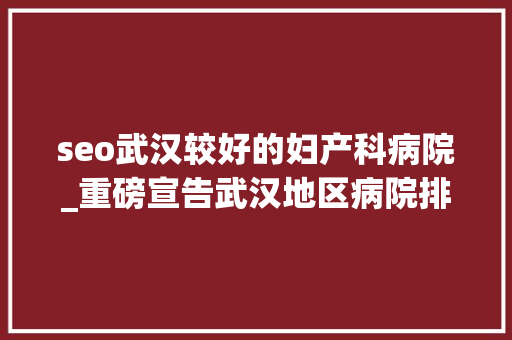 seo武汉较好的妇产科病院_重磅宣告武汉地区病院排名来了 seo武汉较好的妇产科病院_重磅宣告武汉地区病院排名来了 神马SEO