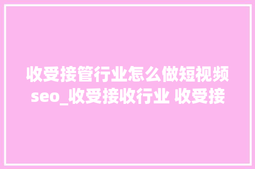 收受接管行业怎么做短视频seo_收受接收行业 收受接收行业怎么做好全网营销推广领域 收受接管行业怎么做短视频seo_收受接收行业 收受接收行业怎么做好全网营销推广领域 神马SEO