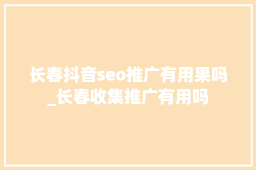 长春抖音seo推广有用果吗_长春收集推广有用吗 长春抖音seo推广有用果吗_长春收集推广有用吗 搜狗SEO