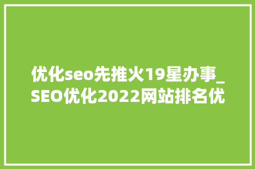 优化seo先推火19星办事_SEO优化2022网站排名优化怎么做 神马SEO 优化seo先推火19星办事_SEO优化2022网站排名优化怎么做 优化seo先推火19星办事_SEO优化2022网站排名优化怎么做 神马SEO