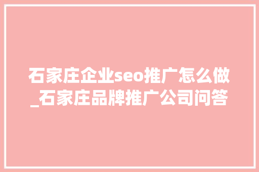 石家庄企业seo推广怎么做_石家庄品牌推广公司问答营销与SEO双剑合璧提升品牌曝光 神马SEO 石家庄企业seo推广怎么做_石家庄品牌推广公司问答营销与SEO双剑合璧提升品牌曝光 石家庄企业seo推广怎么做_石家庄品牌推广公司问答营销与SEO双剑合璧提升品牌曝光 神马SEO