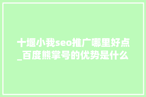 十堰小我seo推广哪里好点_百度熊掌号的优势是什么与年夜众号有什么差异 十堰小我seo推广哪里好点_百度熊掌号的优势是什么与年夜众号有什么差异 神马SEO