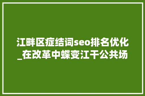 江畔区症结词seo排名优化_在改革中蝶变江干公共场所做事大年夜提升请您来出金点子 江畔区症结词seo排名优化_在改革中蝶变江干公共场所做事大年夜提升请您来出金点子 神马SEO