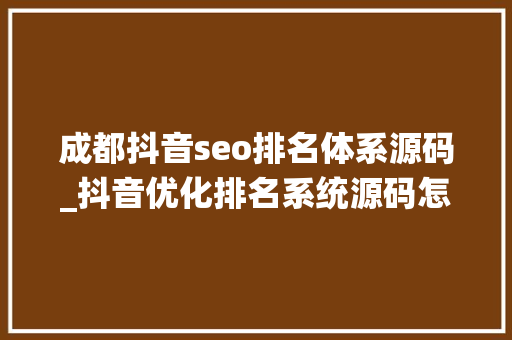 成都抖音seo排名体系源码_抖音优化排名系统源码怎么样 SEO关键词 成都抖音seo排名体系源码_抖音优化排名系统源码怎么样 成都抖音seo排名体系源码_抖音优化排名系统源码怎么样 SEO关键词