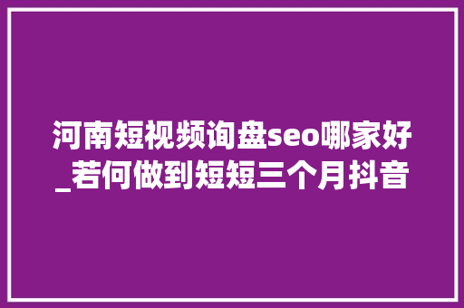 河南短视频询盘seo哪家好_若何做到短短三个月抖音短视频询盘量破万关键词上千的 河南短视频询盘seo哪家好_若何做到短短三个月抖音短视频询盘量破万关键词上千的 搜狗SEO