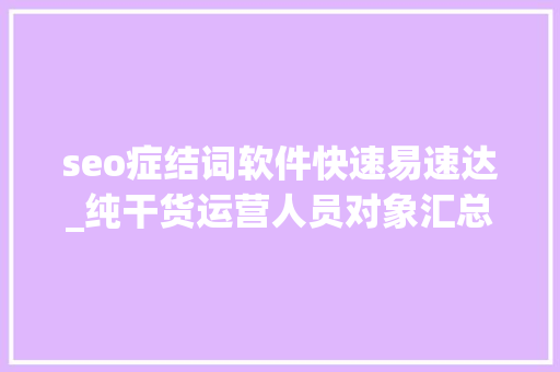 seo症结词软件快速易速达_纯干货运营人员对象汇总史上最全 seo症结词软件快速易速达_纯干货运营人员对象汇总史上最全 神马SEO