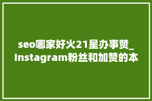 seo哪家好火21星办事赞_Instagram粉丝和加赞的本钱网站合集收藏 seo哪家好火21星办事赞_Instagram粉丝和加赞的本钱网站合集收藏 必应SEO