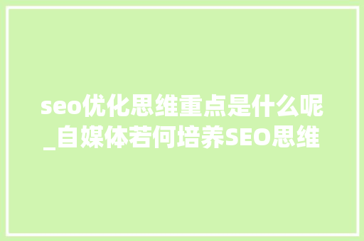 seo优化思维重点是什么呢_自媒体若何培养SEO思维 seo优化思维重点是什么呢_自媒体若何培养SEO思维 SEO关键词