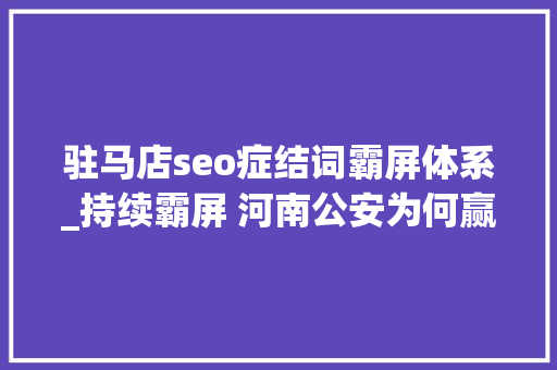 驻马店seo症结词霸屏体系_持续霸屏 河南公安为何赢得央媒抱团点赞