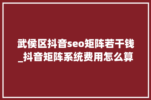 武侯区抖音seo矩阵若干钱_抖音矩阵系统费用怎么算出来的