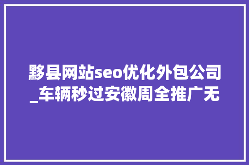黟县网站seo优化外包公司_车辆秒过安徽周全推广无人聪慧收费站