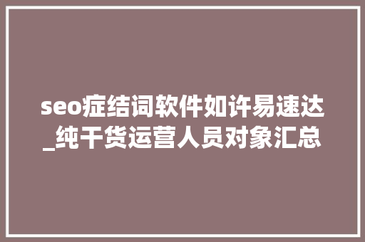 seo症结词软件如许易速达_纯干货运营人员对象汇总史上最全 seo症结词软件如许易速达_纯干货运营人员对象汇总史上最全 百度SEO