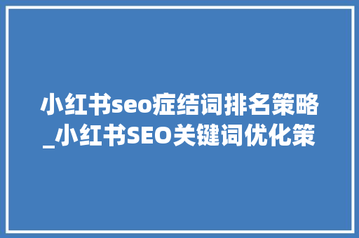 小红书seo症结词排名策略_小红书SEO关键词优化策略大年夜揭秘轻松提升搜索排名 小红书seo症结词排名策略_小红书SEO关键词优化策略大年夜揭秘轻松提升搜索排名 百度SEO