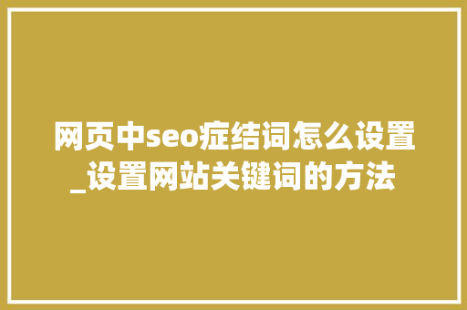 网页中seo症结词怎么设置_设置网站关键词的方法 网页中seo症结词怎么设置_设置网站关键词的方法 百度SEO