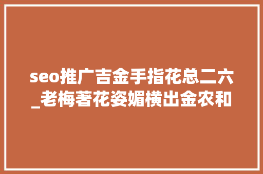 seo推广吉金手指花总二六_老梅著花姿媚横出金农和他的行书华山碑札 seo推广吉金手指花总二六_老梅著花姿媚横出金农和他的行书华山碑札 百度SEO