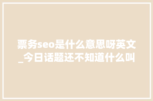 票务seo是什么意思呀英文_今日话题还不知道什么叫O2O那你就out了快进入话题一路谈论吧 票务seo是什么意思呀英文_今日话题还不知道什么叫O2O那你就out了快进入话题一路谈论吧 必应SEO