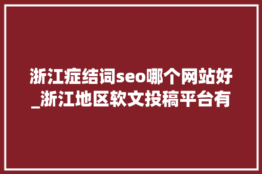 浙江症结词seo哪个网站好_浙江地区软文投稿平台有哪些 免费软文宣告平台推荐哪个好 浙江症结词seo哪个网站好_浙江地区软文投稿平台有哪些 免费软文宣告平台推荐哪个好 必应SEO