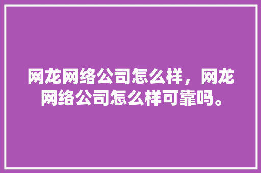 网龙网络公司怎么样，网龙网络公司怎么样可靠吗。 网龙网络公司怎么样，网龙网络公司怎么样可靠吗。 网站建设公司