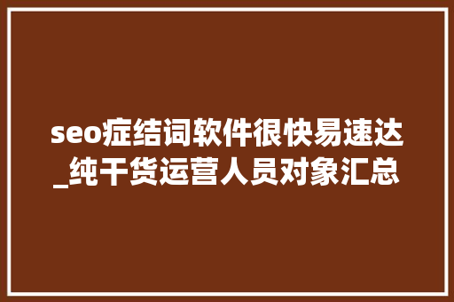 seo症结词软件很快易速达_纯干货运营人员对象汇总史上最全 seo症结词软件很快易速达_纯干货运营人员对象汇总史上最全 百度SEO