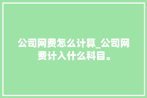 公司网费怎么计算_公司网费计入什么科目。 公司网费怎么计算_公司网费计入什么科目。 网站建设公司