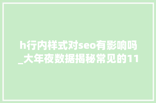h行内样式对seo有影响吗_大年夜数据揭秘常见的11个网站站内SEO优化问题 h行内样式对seo有影响吗_大年夜数据揭秘常见的11个网站站内SEO优化问题 必应SEO