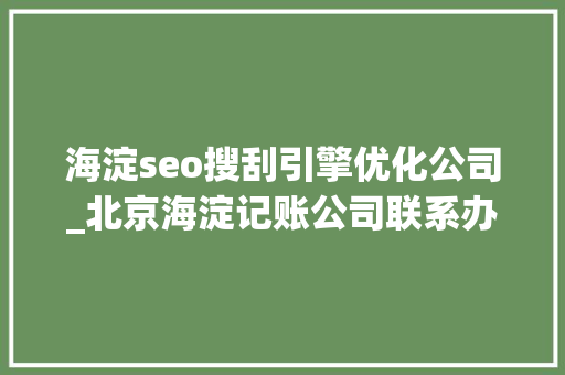 海淀seo搜刮引擎优化公司_北京海淀记账公司联系办法