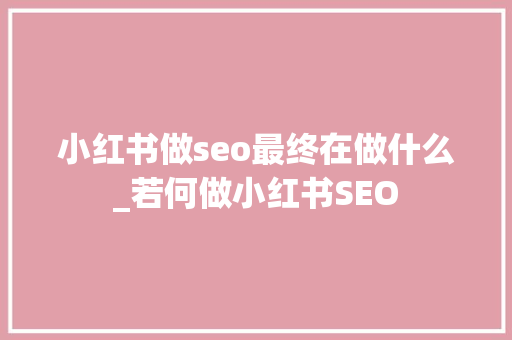 小红书做seo最终在做什么_若何做小红书SEO 小红书做seo最终在做什么_若何做小红书SEO SEO关键词