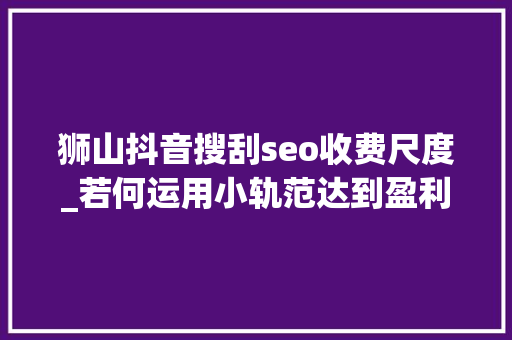 狮山抖音搜刮seo收费尺度_若何运用小轨范达到盈利的技巧