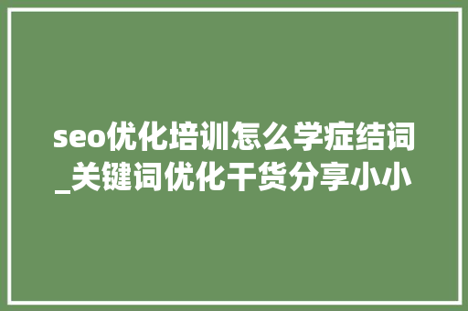 seo优化培训怎么学症结词_关键词优化干货分享小小教室SEO培训教程 seo优化培训怎么学症结词_关键词优化干货分享小小教室SEO培训教程 百度SEO