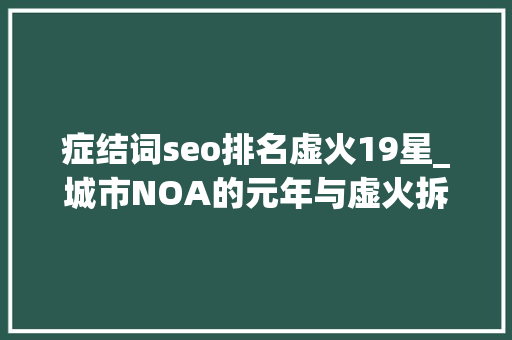 症结词seo排名虚火19星_城市NOA的元年与虚火拆分与抱团取暖2023年智能驾驶十大年夜关键词 症结词seo排名虚火19星_城市NOA的元年与虚火拆分与抱团取暖2023年智能驾驶十大年夜关键词 搜狗SEO