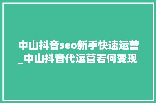 中山抖音seo新手快速运营_中山抖音代运营若何变现