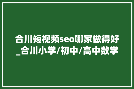 合川短视频seo哪家做得好_合川小学/初中/高中数学/英语/物理/化学/线上指导班哪家好