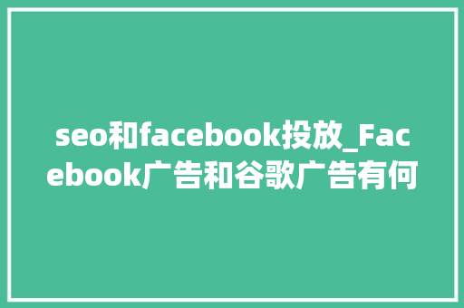 seo和facebook投放_Facebook广告和谷歌广告有何差异哪个效果更好更适合你的产品 seo和facebook投放_Facebook广告和谷歌广告有何差异哪个效果更好更适合你的产品 百度SEO