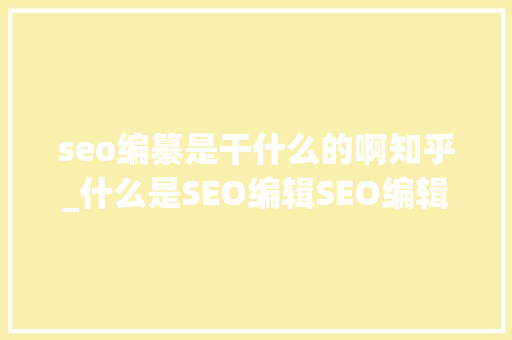 seo编纂是干什么的啊知乎_什么是SEO编辑SEO编辑工作内容第一步 seo编纂是干什么的啊知乎_什么是SEO编辑SEO编辑工作内容第一步 搜狗SEO