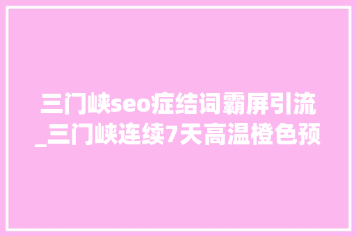 三门峡seo症结词霸屏引流_三门峡连续7天高温橙色预警最热的地方在这