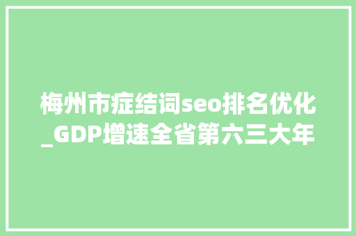 梅州市症结词seo排名优化_GDP增速全省第六三大年夜关键词解析梅州经济三季报 搜狗SEO 梅州市症结词seo排名优化_GDP增速全省第六三大年夜关键词解析梅州经济三季报 梅州市症结词seo排名优化_GDP增速全省第六三大年夜关键词解析梅州经济三季报 搜狗SEO