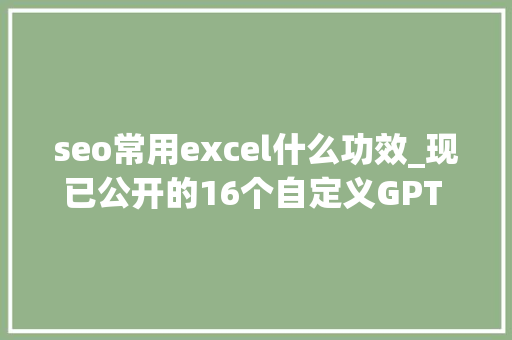 seo常用excel什么功效_现已公开的16个自定义GPT SEO AI对象 seo常用excel什么功效_现已公开的16个自定义GPT SEO AI对象 网站建设公司
