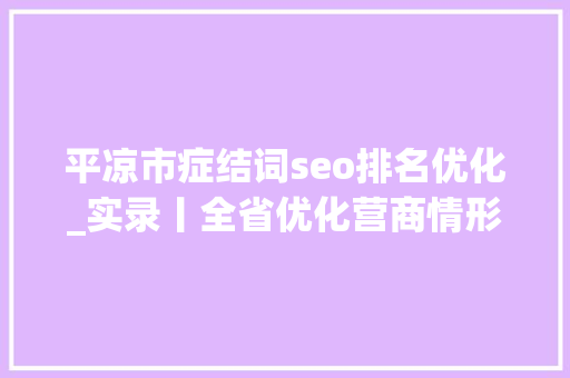 平凉市症结词seo排名优化_实录丨全省优化营商情形提质增效年行动系列专题新闻宣告会平凉专场