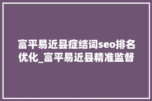 富平易近县症结词seo排名优化_富平易近县精准监督高效做事 助力打造营商情形品牌