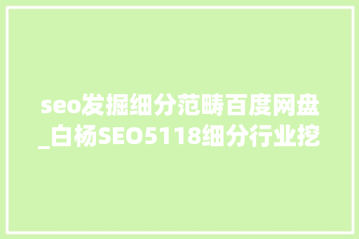 seo发掘细分范畴百度网盘_白杨SEO5118细分行业挖掘与企业百家号开始在PC端展示 seo发掘细分范畴百度网盘_白杨SEO5118细分行业挖掘与企业百家号开始在PC端展示 神马SEO