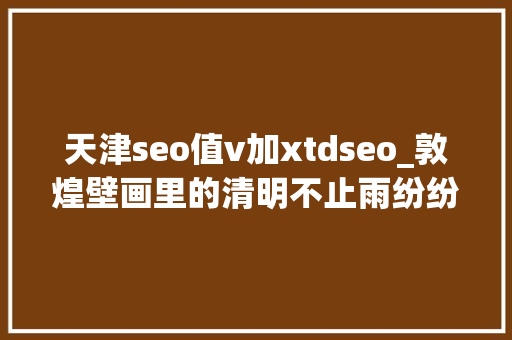 天津seo值v加xtdseo_敦煌壁画里的清明不止雨纷纷