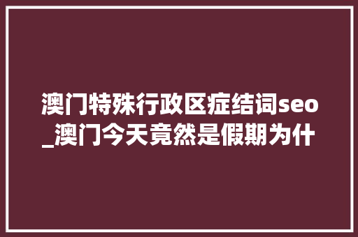 澳门特殊行政区症结词seo_澳门今天竟然是假期为什么