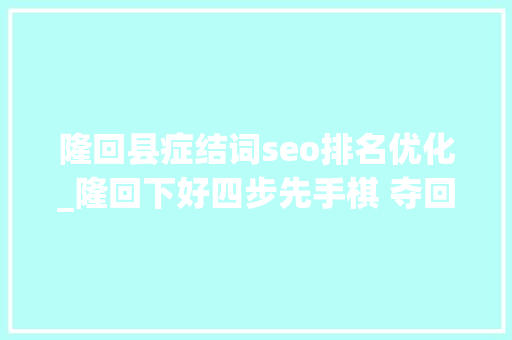 隆回县症结词seo排名优化_隆回下好四步先手棋 夺回优化营商情形主动权 神马SEO 隆回县症结词seo排名优化_隆回下好四步先手棋 夺回优化营商情形主动权 隆回县症结词seo排名优化_隆回下好四步先手棋 夺回优化营商情形主动权 神马SEO