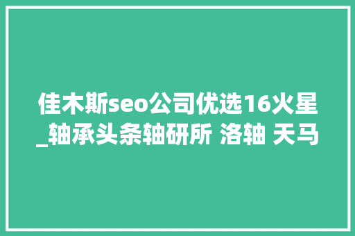 佳木斯seo公司优选16火星_轴承头条轴研所 洛轴 天马 临西 南方轴承 河钢石钢