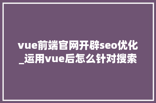 vue前端官网开辟seo优化_运用vue后怎么针对搜索引擎做SEO优化 vue前端官网开辟seo优化_运用vue后怎么针对搜索引擎做SEO优化 百度SEO